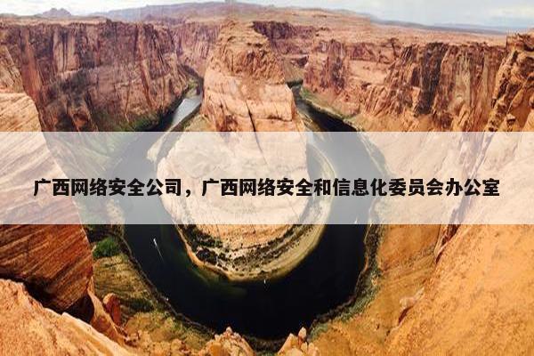 广西网络安全公司,广西网络安全和信息化委员会办公室 广西网络安全公司,广西网络安全和信息化委员会办公室