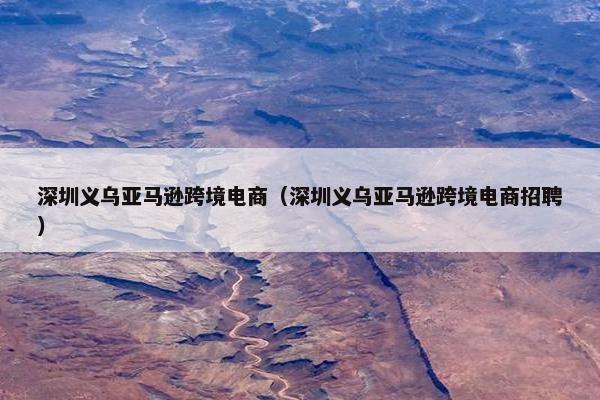 深圳义乌亚马逊跨境电商(深圳义乌亚马逊跨境电商招聘)