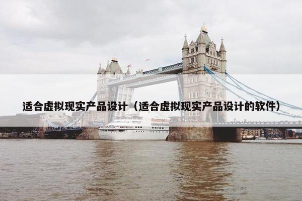 适合虚拟现实产品设计(适合虚拟现实产品设计的软件)