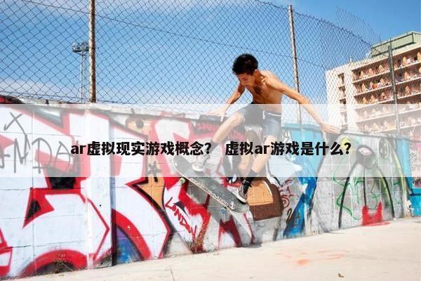 ar虚拟现实游戏概念? 虚拟ar游戏是什么? ar虚拟现实游戏概念? 虚拟ar游戏是什么?