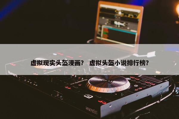 虚拟现实头盔漫画? 虚拟头盔小说排行榜?