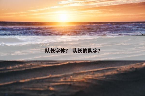 队长字体? 队长的队字? 队长字体? 队长的队字?