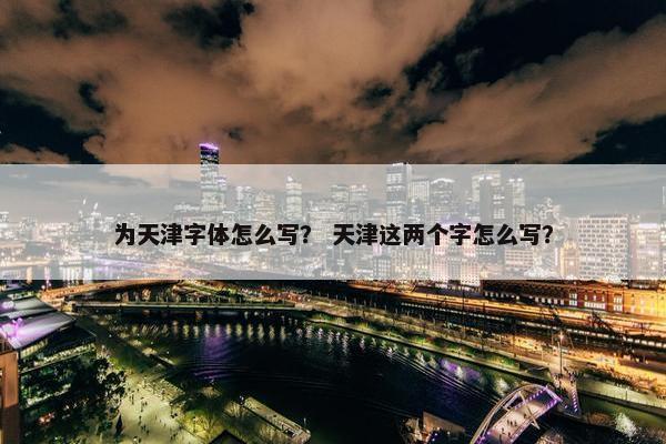 为天津字体怎么写? 天津这两个字怎么写? 为天津字体怎么写? 天津这两个字怎么写?