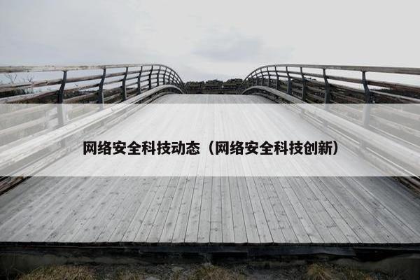 网络安全科技动态(网络安全科技创新) 网络安全科技动态(网络安全科技创新)