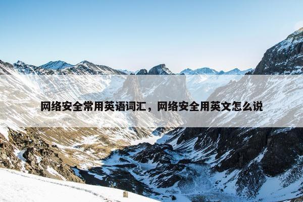 网络安全常用英语词汇,网络安全用英文怎么说 网络安全常用英语词汇,网络安全用英文怎么说