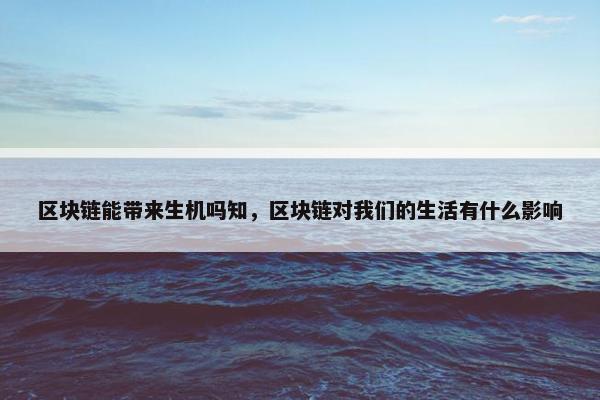 区块链能带来生机吗知,区块链对我们的生活有什么影响