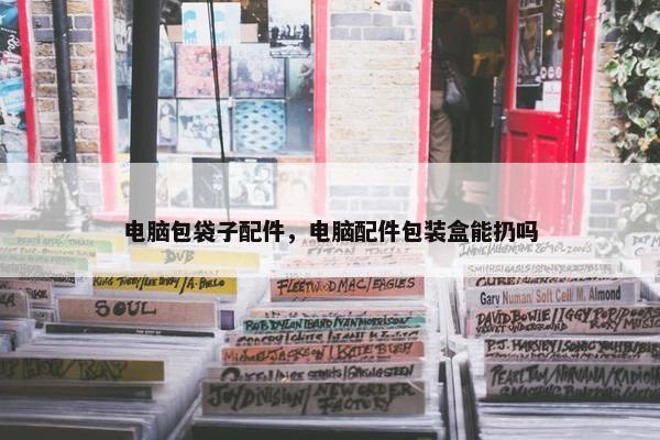 电脑包袋子配件,电脑配件包装盒能扔吗