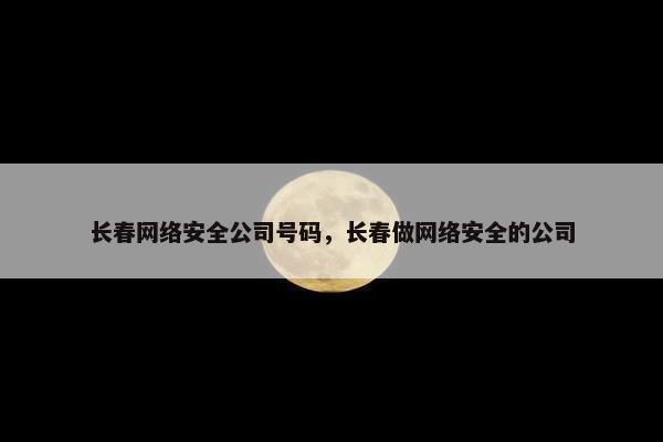 长春网络安全公司号码，长春做网络安全的公司
