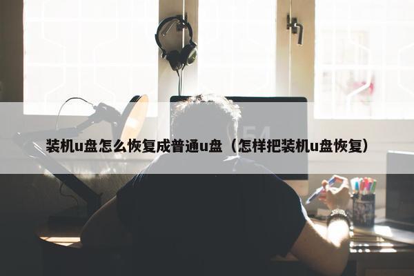 装机u盘怎么恢复成普通u盘（怎样把装机u盘恢复）