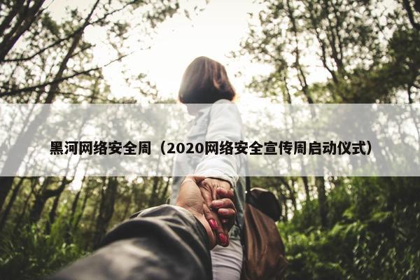 黑河网络安全周（2020网络安全宣传周启动仪式）