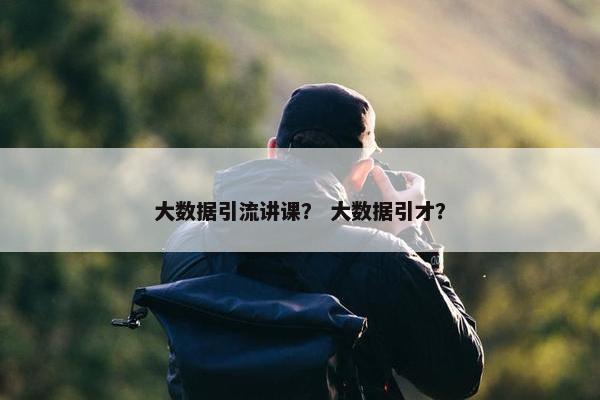 大数据引流讲课？ 大数据引才？