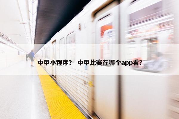 中甲小程序？ 中甲比赛在哪个app看？