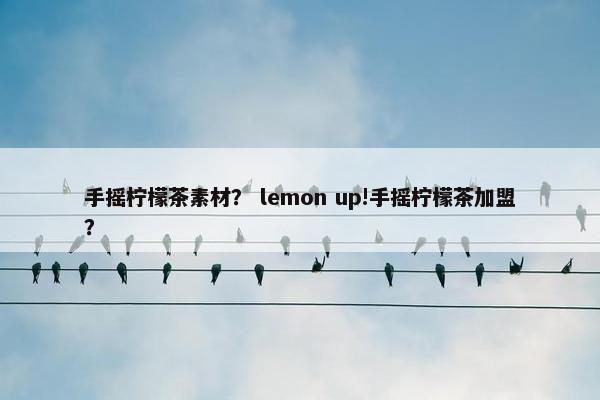 手摇柠檬茶素材？ lemon up!手摇柠檬茶加盟？