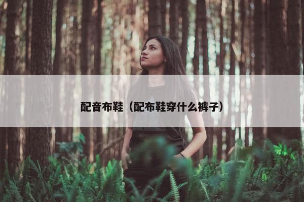 配音布鞋（配布鞋穿什么裤子）