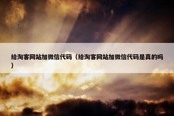 给淘客网站加微信代码（给淘客网站加微信代码是真的吗）