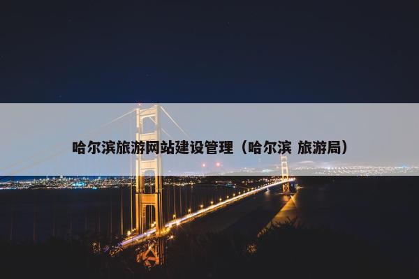 哈尔滨旅游网站建设管理（哈尔滨 旅游局）