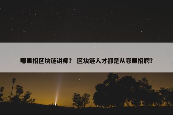 哪里招区块链讲师？ 区块链人才都是从哪里招聘？