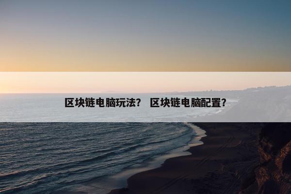 区块链电脑玩法？ 区块链电脑配置？