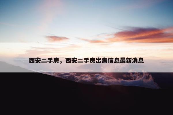 西安二手房，西安二手房出售信息最新消息