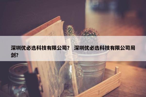 深圳优必选科技有限公司？ 深圳优必选科技有限公司周剑？