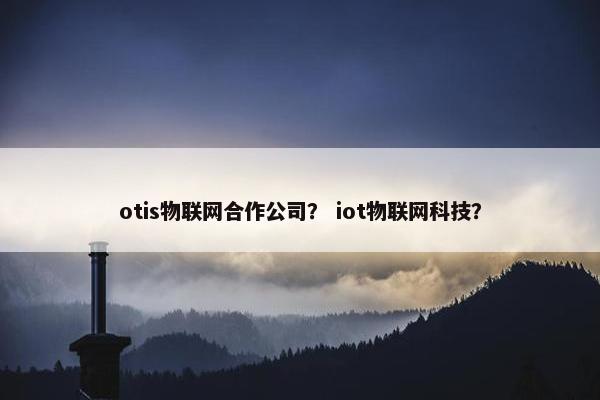 otis物联网合作公司？ iot物联网科技？