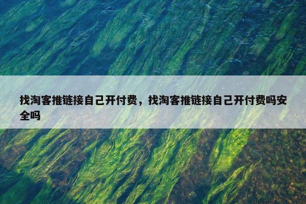 找淘客推链接自己开付费，找淘客推链接自己开付费吗安全吗