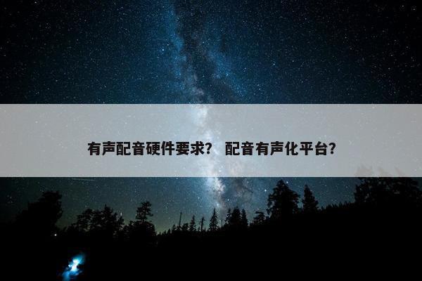 有声配音硬件要求? 配音有声化平台?