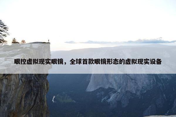 眼控虚拟现实眼镜,全球首款眼镜形态的虚拟现实设备 眼控虚拟现实眼镜,全球首款眼镜形态的虚拟现实设备