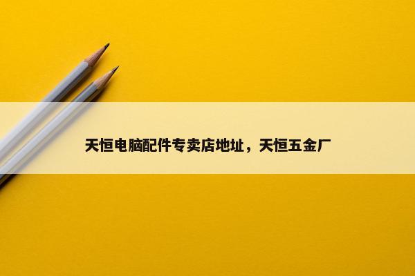 天恒电脑配件专卖店地址,天恒五金厂