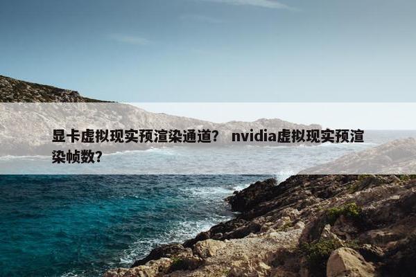 显卡虚拟现实预渲染通道? nvidia虚拟现实预渲染帧数? 显卡虚拟现实预渲染通道? nvidia虚拟现实预渲染帧数?
