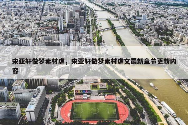 宋亚轩做梦素材虐,宋亚轩做梦素材虐文最新章节更新内容 宋亚轩做梦素材虐,宋亚轩做梦素材虐文最新章节更新内容