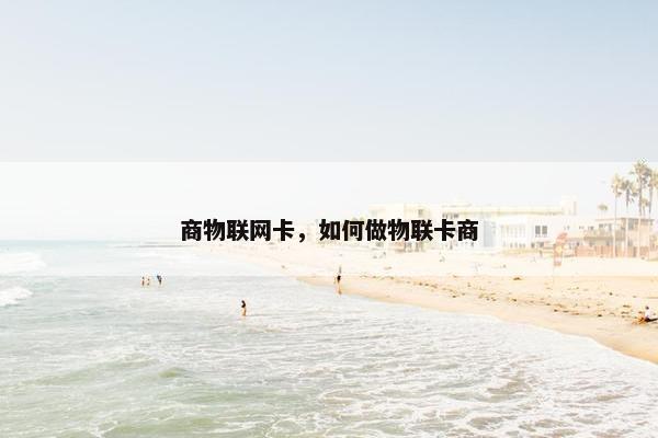 商物联网卡,如何做物联卡商