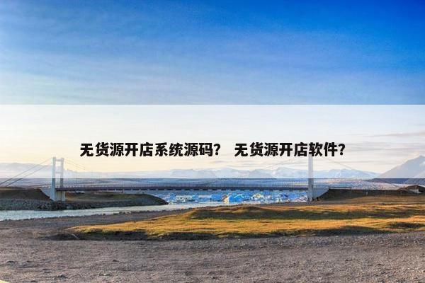无货源开店系统源码？ 无货源开店软件？