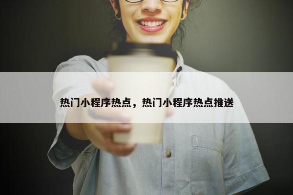 热门小程序热点，热门小程序热点推送