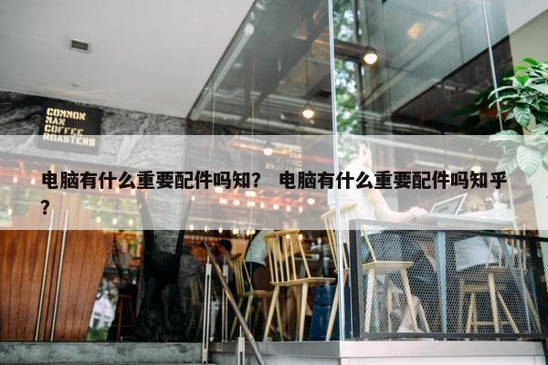 电脑有什么重要配件吗知？ 电脑有什么重要配件吗知乎？