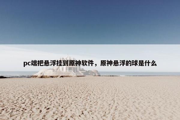 pc端把悬浮挂到原神软件,原神悬浮的球是什么