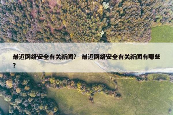 最近网络安全有关新闻？ 最近网络安全有关新闻有哪些？
