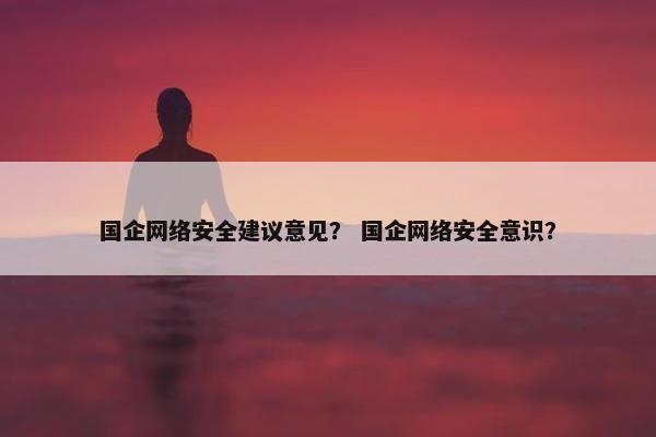 国企网络安全建议意见? 国企网络安全意识? 国企网络安全建议意见? 国企网络安全意识?
