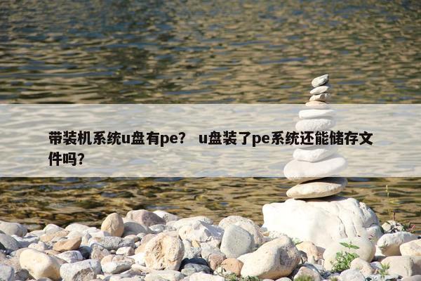 带装机系统u盘有pe? u盘装了pe系统还能储存文件吗?