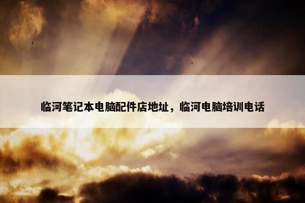 临河笔记本电脑配件店地址,临河电脑培训电话 临河笔记本电脑配件店地址,临河电脑培训电话