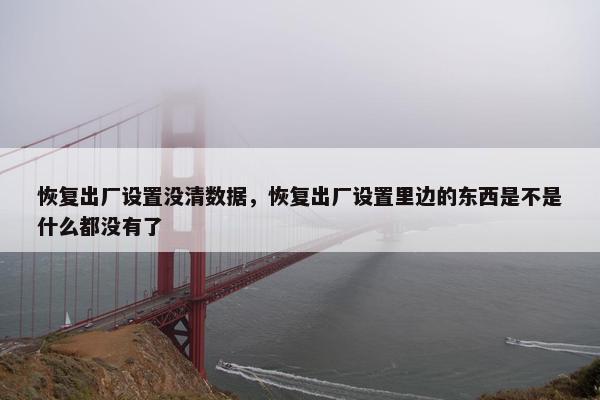 恢复出厂设置没清数据，恢复出厂设置里边的东西是不是什么都没有了
