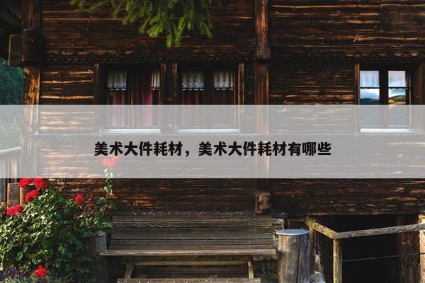 美术大件耗材,美术大件耗材有哪些 美术大件耗材,美术大件耗材有哪些