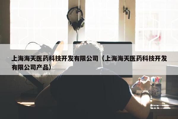 上海海天医药科技开发有限公司(上海海天医药科技开发有限公司产品) 上海海天医药科技开发有限公司(上海海天医药科技开发有限公司产品)