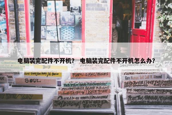 电脑装完配件不开机? 电脑装完配件不开机怎么办? 电脑装完配件不开机? 电脑装完配件不开机怎么办?