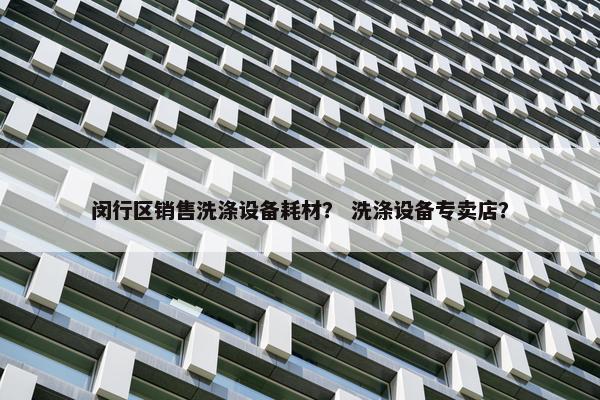 闵行区销售洗涤设备耗材？ 洗涤设备专卖店？