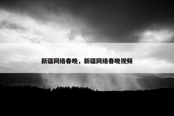 新疆网络春晚,新疆网络春晚视频 新疆网络春晚,新疆网络春晚视频