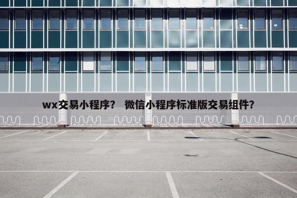 wx交易小程序？ 微信小程序标准版交易组件？