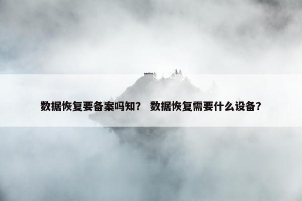 数据恢复要备案吗知? 数据恢复需要什么设备?