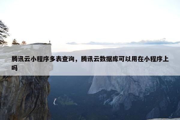 腾讯云小程序多表查询,腾讯云数据库可以用在小程序上吗 腾讯云小程序多表查询,腾讯云数据库可以用在小程序上吗