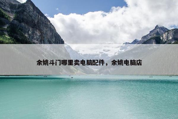 余姚斗门哪里卖电脑配件,余姚电脑店 余姚斗门哪里卖电脑配件,余姚电脑店